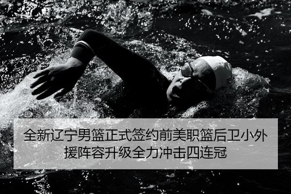 全新辽宁男篮正式签约前美职篮后卫小外援阵容升级全力冲击四连冠